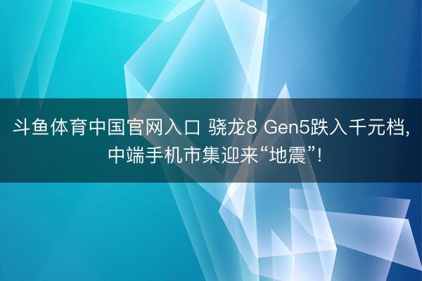 斗鱼体育中国官网入口 骁龙8 Gen5跌入千元档， 中端手机市集迎来“地震”!
