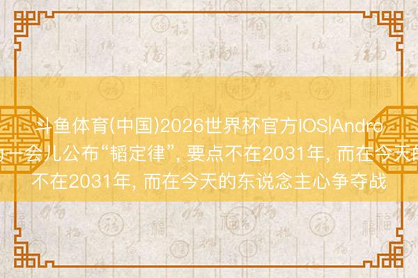 斗鱼体育(中国)2026世界杯官方IOS|Android手机app下载 华为一会儿公布“韬定律”， 要点不在2031年， 而在今天的东说念主心争夺战