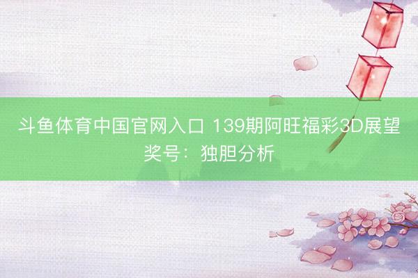 斗鱼体育中国官网入口 139期阿旺福彩3D展望奖号：独胆分析