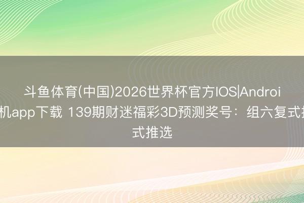 斗鱼体育(中国)2026世界杯官方IOS|Android手机app下载 139期财迷福彩3D预测奖号：组六复式推选