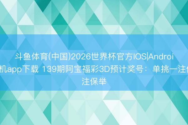 斗鱼体育(中国)2026世界杯官方IOS|Android手机app下载 139期阿宝福彩3D预计奖号：单挑一注保举