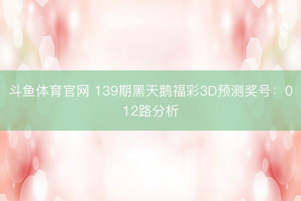斗鱼体育官网 139期黑天鹅福彩3D预测奖号：012路分析