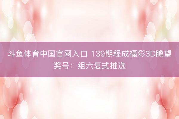斗鱼体育中国官网入口 139期程成福彩3D瞻望奖号：组六复式推选