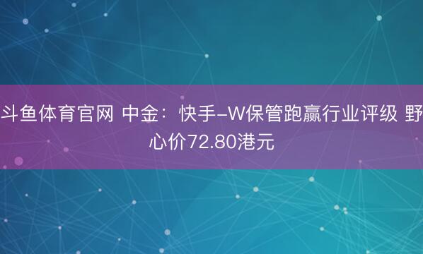 斗鱼体育官网 中金：快手-W保管跑赢行业评级 野心价72.80港元