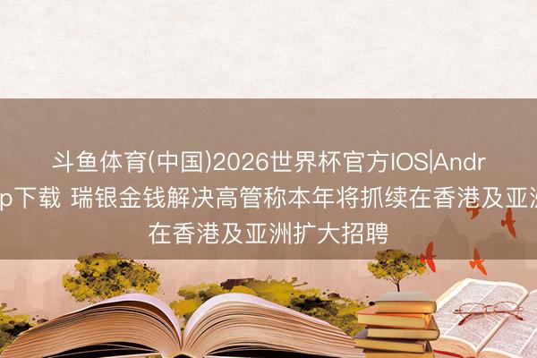 斗鱼体育(中国)2026世界杯官方IOS|Android手机app下载 瑞银金钱解决高管称本年将抓续在香港及亚洲扩大招聘