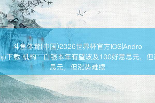 斗鱼体育(中国)2026世界杯官方IOS|Android手机app下载 机构：白银本年有望波及100好意思元，但涨势难续