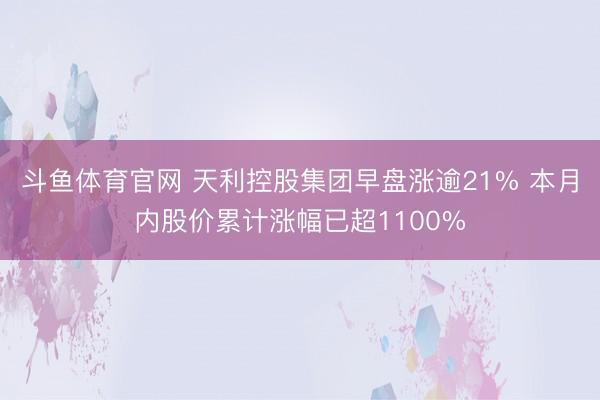 斗鱼体育官网 天利控股集团早盘涨逾21% 本月内股价累计涨幅已超1100%