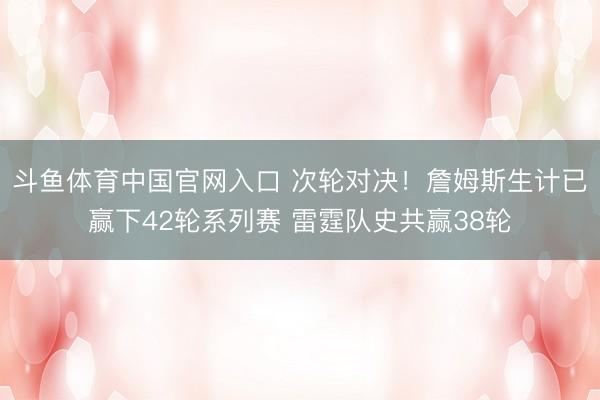 斗鱼体育中国官网入口 次轮对决!詹姆斯生计已赢下42轮系列赛 雷霆队史共赢38轮