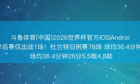 斗鱼体育(中国)2026世界杯官方IOS|Android手机app下载 季后赛仅出战1场！杜兰特旧例赛78场 场均36.4分钟26分5.5板4.8助