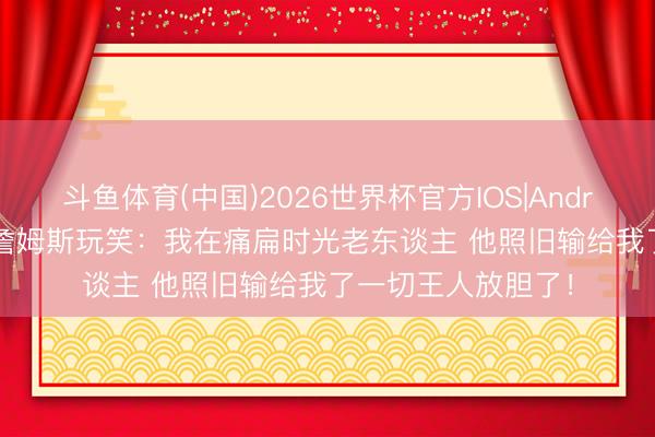 斗鱼体育(中国)2026世界杯官方IOS|Android手机app下载 詹姆斯玩笑：我在痛扁时光老东谈主 他照旧输给我了一切王人放胆了！