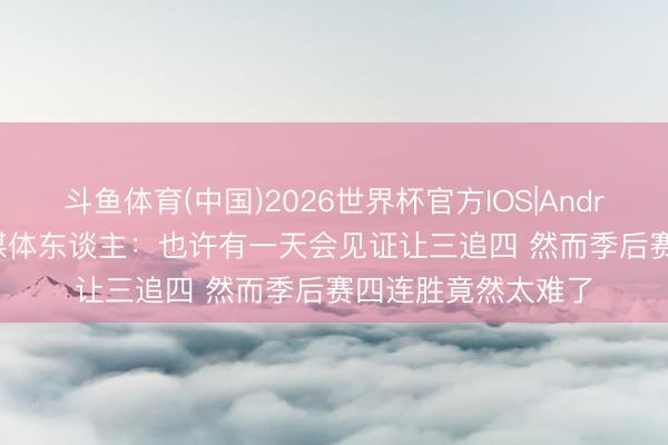 斗鱼体育(中国)2026世界杯官方IOS|Android手机app下载 媒体东谈主：也许有一天会见证让三追四 然而季后赛四连胜竟然太难了