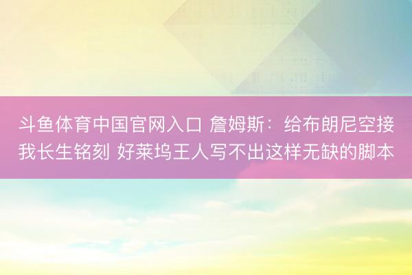 斗鱼体育中国官网入口 詹姆斯：给布朗尼空接我长生铭刻 好莱坞王人写不出这样无缺的脚本