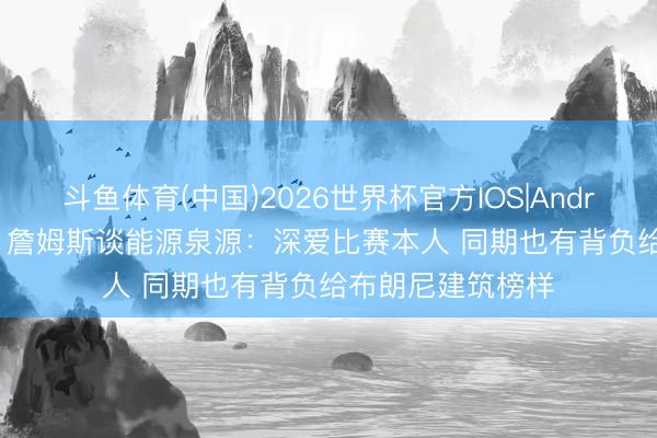 斗鱼体育(中国)2026世界杯官方IOS|Android手机app下载 詹姆斯谈能源泉源:深爱比赛本人 同期也有背负给布朗尼建筑榜样