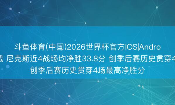 斗鱼体育(中国)2026世界杯官方IOS|Android手机app下载 尼克斯近4战场均净胜33.8分 创季后赛历史贯穿4场最高净胜分