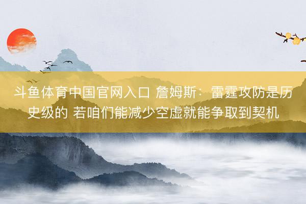 斗鱼体育中国官网入口 詹姆斯：雷霆攻防是历史级的 若咱们能减少空虚就能争取到契机