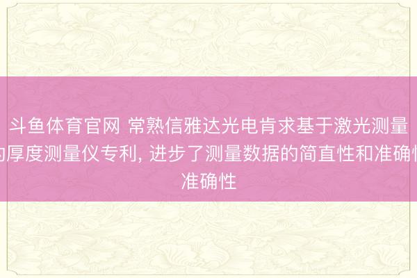 斗鱼体育官网 常熟信雅达光电肯求基于激光测量的厚度测量仪专利, 进步了测量数据的简直性和准确性