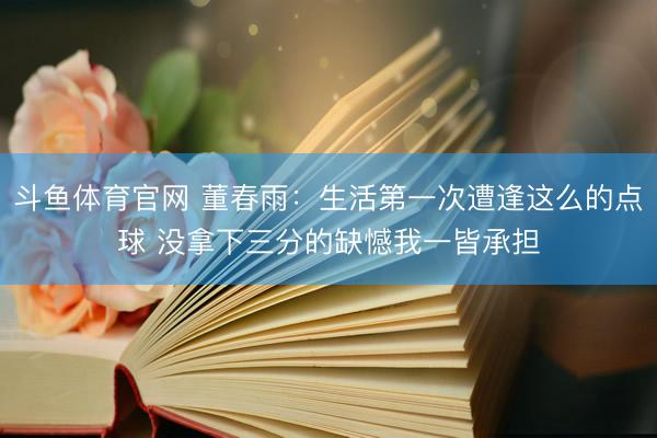 斗鱼体育官网 董春雨：生活第一次遭逢这么的点球 没拿下三分的缺憾我一皆承担