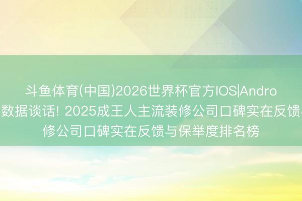 斗鱼体育(中国)2026世界杯官方IOS|Android手机app下载 数据谈话! 2025成王人主流装修公司口碑实在反馈与保举度排名榜