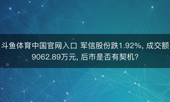 斗鱼体育中国官网入口 军信股份跌1.92%, 成交额9062.89万元, 后市是否有契机?