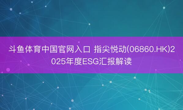斗鱼体育中国官网入口 指尖悦动(06860.HK)2025年度ESG汇报解读