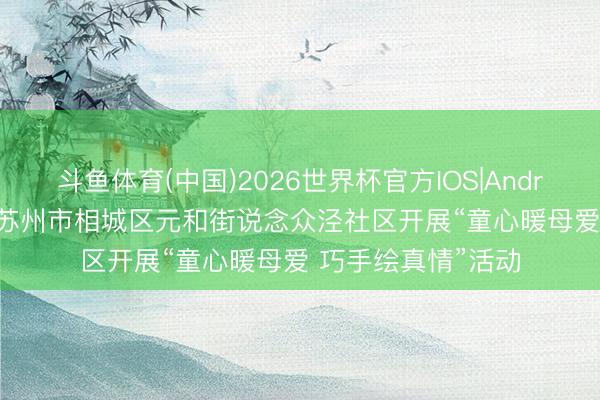 斗鱼体育(中国)2026世界杯官方IOS|Android手机app下载 苏州市相城区元和街说念众泾社区开展“童心暖母爱 巧手绘真情”活动