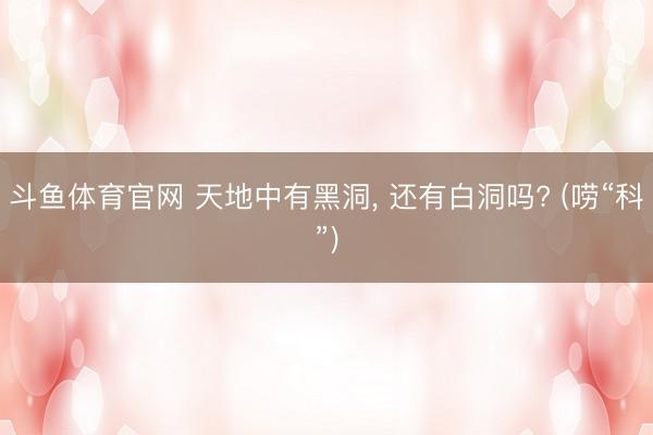 斗鱼体育官网 天地中有黑洞， 还有白洞吗? (唠“科”)