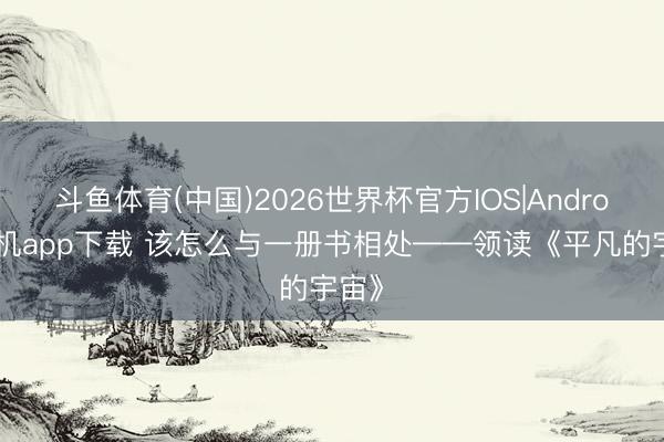 斗鱼体育(中国)2026世界杯官方IOS|Android手机app下载 该怎么与一册书相处——领读《平凡的宇宙》