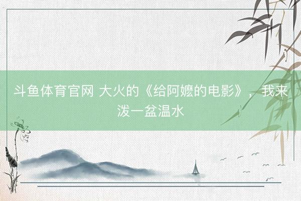 斗鱼体育官网 大火的《给阿嬷的电影》，我来泼一盆温水