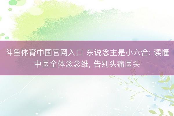 斗鱼体育中国官网入口 东说念主是小六合: 读懂中医全体念念维， 告别头痛医头