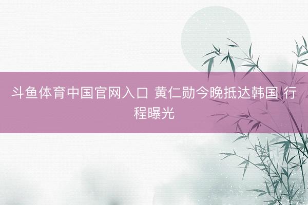 斗鱼体育中国官网入口 黄仁勋今晚抵达韩国 行程曝光