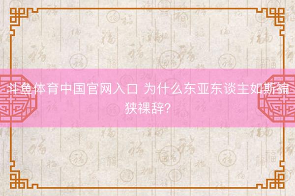 斗鱼体育中国官网入口 为什么东亚东谈主如斯褊狭裸辞？