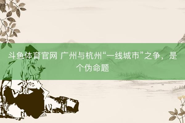斗鱼体育官网 广州与杭州“一线城市”之争，是个伪命题