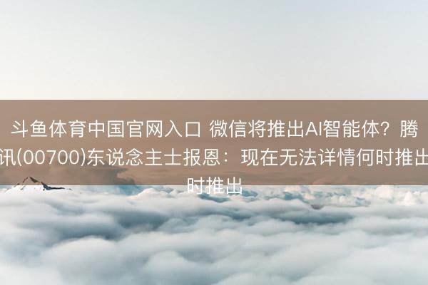 斗鱼体育中国官网入口 微信将推出AI智能体？腾讯(00700)东说念主士报恩：现在无法详情何时推出
