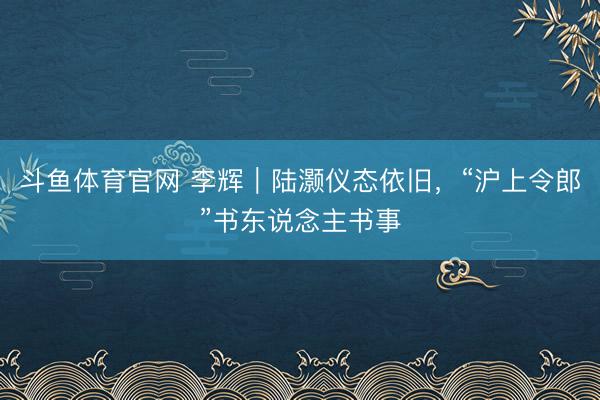 斗鱼体育官网 李辉｜陆灏仪态依旧，“沪上令郎”书东说念主书事