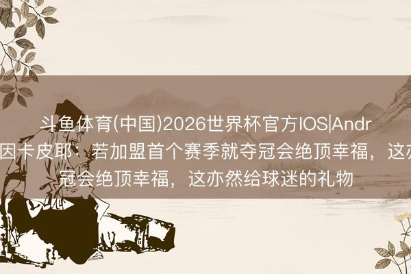 斗鱼体育(中国)2026世界杯官方IOS|Android手机app下载 因卡皮耶:若加盟首个赛季就夺冠会绝顶幸福,这亦然给球迷的礼物