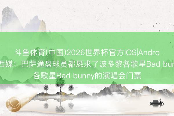 斗鱼体育(中国)2026世界杯官方IOS|Android手机app下载 西媒：巴萨通盘球员都恳求了波多黎各歌星Bad bunny的演唱会门票