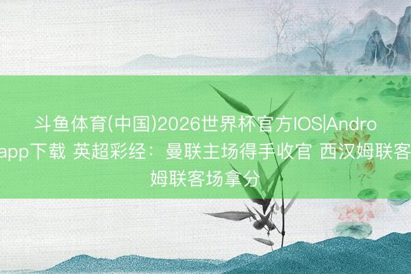 斗鱼体育(中国)2026世界杯官方IOS|Android手机app下载 英超彩经：曼联主场得手收官 西汉姆联客场拿分