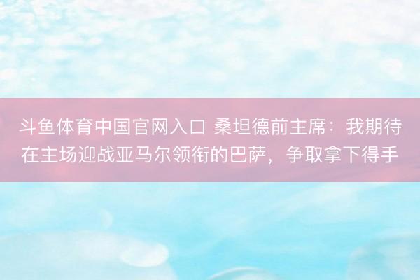 斗鱼体育中国官网入口 桑坦德前主席：我期待在主场迎战亚马尔领衔的巴萨，争取拿下得手