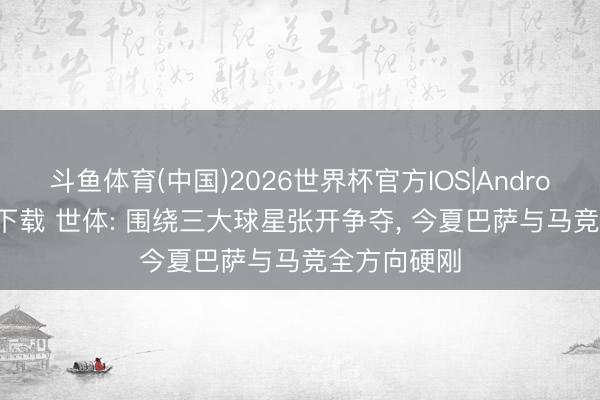 斗鱼体育(中国)2026世界杯官方IOS|Android手机app下载 世体: 围绕三大球星张开争夺， 今夏巴萨与马竞全方向硬刚