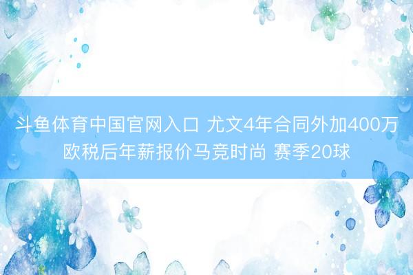 斗鱼体育中国官网入口 尤文4年合同外加400万欧税后年薪报价马竞时尚 赛季20球