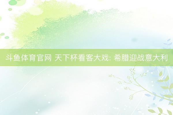 斗鱼体育官网 天下杯看客大戏: 希腊迎战意大利