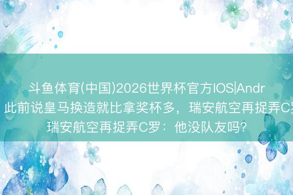 斗鱼体育(中国)2026世界杯官方IOS|Android手机app下载 此前说皇马换造就比拿奖杯多，瑞安航空再捉弄C罗：他没队友吗？