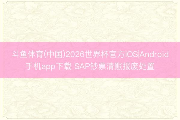 斗鱼体育(中国)2026世界杯官方IOS|Android手机app下载 SAP钞票清账报废处置