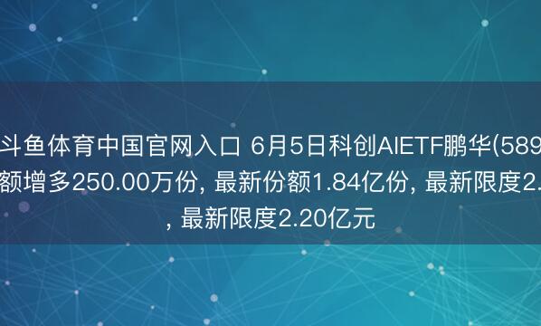斗鱼体育中国官网入口 6月5日科创AIETF鹏华(589090)份额增多250.00万份, 最新份额1.84亿份, 最新限度2.20亿元