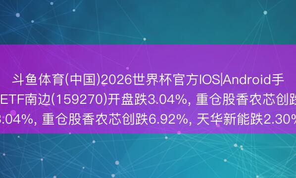 斗鱼体育(中国)2026世界杯官方IOS|Android手机app下载 创业板200ETF南边(159270)开盘跌3.04%， 重仓股香农芯创跌6.92%， 天华新能跌2.30%