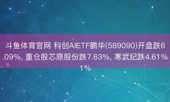 斗鱼体育官网 科创AIETF鹏华(589090)开盘跌6.09%, 重仓股芯原股份跌7.63%, 寒武纪跌4.61%