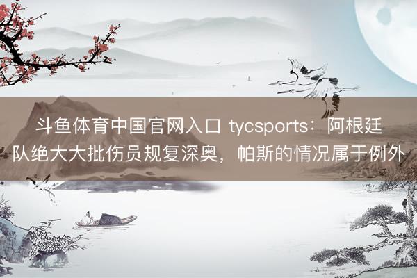 斗鱼体育中国官网入口 tycsports：阿根廷队绝大大批伤员规复深奥，帕斯的情况属于例外