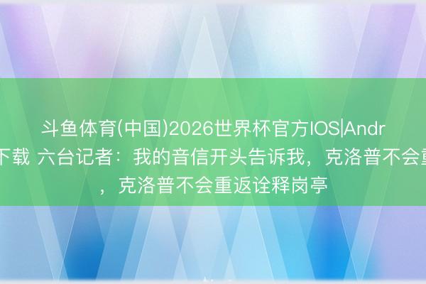 斗鱼体育(中国)2026世界杯官方IOS|Android手机app下载 六台记者：我的音信开头告诉我，克洛普不会重返诠释岗亭