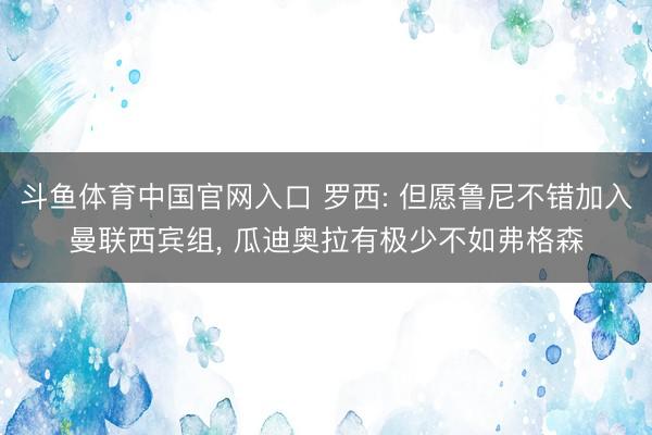 斗鱼体育中国官网入口 罗西: 但愿鲁尼不错加入曼联西宾组， 瓜迪奥拉有极少不如弗格森