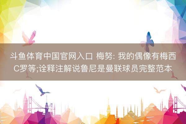 斗鱼体育中国官网入口 梅努: 我的偶像有梅西C罗等;诠释注解说鲁尼是曼联球员完整范本